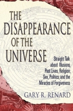 Cover art for The Disappearance of the Universe: Straight Talk about Illusions, Past Lives, Religion, Sex, Politics, and the Miracles of Forgiveness