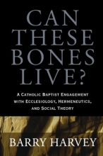 Cover art for Can These Bones Live?: A Catholic Baptist Engagement with Ecclesiology, Hermeneutics, and Social Theory