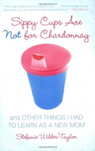 Cover art for Sippy Cups Are Not for Chardonnay: And Other Things I Had to Learn as a New Mom