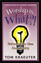 Cover art for Worship Is...What?!: Rethinking Our Ideas About Worship (Tom Kraeuter on Worship)