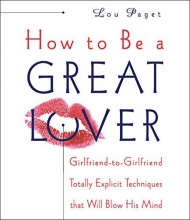 Cover art for How to Be a Great Lover: Girlfriend-to-Girlfriend Totally Explicit Techniques that Will Blow His Mind