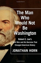Cover art for The Man Who Would Not Be Washington: Robert E. Lee's Civil War and His Decision That Changed American History