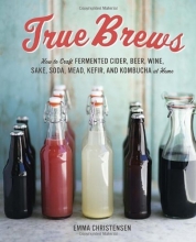 Cover art for True Brews: How to Craft Fermented Cider, Beer, Wine, Sake, Soda, Mead, Kefir, and Kombucha at Home