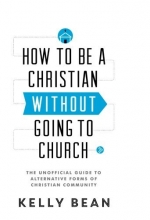 Cover art for How to Be a Christian without Going to Church: The Unofficial Guide to Alternative Forms of Christian Community