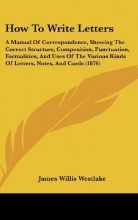 Cover art for How To Write Letters: A Manual Of Correspondence, Showing The Correct Structure, Composition, Punctuation, Formalities, And Uses Of The Various Kinds Of Letters, Notes, And Cards (1876)