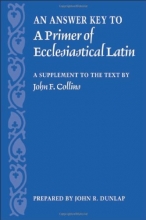 Cover art for An Answer Key to A Primer of Ecclesiastical Latin: A Supplement to the Text by John F. Collins