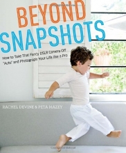 Cover art for Beyond Snapshots: How to Take That Fancy DSLR Camera Off "Auto" and Photograph Your Life like a Pro