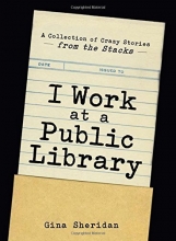 Cover art for I Work At A Public Library: A Collection of Crazy Stories from the Stacks
