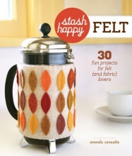 Cover art for Stash Happy: Felt: 30 Fun Projects for Felt (and Fabric) Lovers