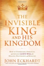 Cover art for The Invisible King and His Kingdom: How to Understand, Operate In, and Advance God's Will for Healing, Deliverance, and Mracles
