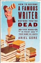 Cover art for How to Become a Famous Writer Before You're Dead: Your Words in Print and Your Name in Lights