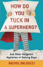 Cover art for How Do You Tuck In a Superhero?: And Other Delightful Mysteries of Raising Boys