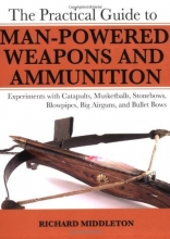 Cover art for The Practical Guide to Man-Powered Weapons and Ammunition: Experiments with Catapults, Musketballs, Stonebows, Blowpipes, Big Airguns, and Bulletbows