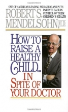 Cover art for How to Raise a Healthy Child in Spite of Your Doctor: One of America's Leading Pediatricians Puts Parents Back in Control of Their Children's Health