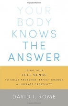 Cover art for Your Body Knows the Answer: Using Your Felt Sense to Solve Problems, Effect Change, and Liberate Creativity