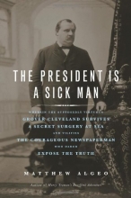 Cover art for The President Is a Sick Man: Wherein the Supposedly Virtuous Grover Cleveland Survives a Secret Surgery at Sea and Vilifies the Courageous Newspaperman Who Dared Expose the Truth