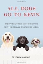 Cover art for All Dogs Go to Kevin: Everything Three Dogs Taught Me (That I Didn't Learn in Veterinary School)