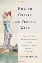Cover art for How to Create the Perfect Wife: Britains Most Ineligible Bachelor and his Enlightened Quest to Train the Ideal Mate