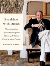 Cover art for Breakfast with Lucian: The Astounding Life and Outrageous Times of Britain's Great Modern Painter