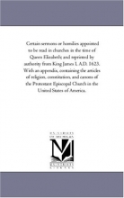Cover art for Certain sermons or homilies appointed to be read in churches in the time of Queen Elizabeth; and reprinted by authority from King James I, A.D. 1623. ... and canons of the Protestant Episco