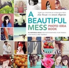 Cover art for A Beautiful Mess Photo Idea Book: 95 Inspiring Ideas for Photographing Your Friends, Your World, and Yourself