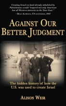 Cover art for Against Our Better Judgment: The Hidden History of How the U.S. Was Used to Create Israel