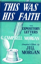 Cover art for This was his faith;: The expository letters of G. Campbell Morgan,