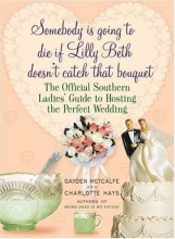 Cover art for Somebody Is Going to Die if Lilly Beth Doesn't Catch That Bouquet: The Official Southern Ladies' Guide to Hosting the Perfect Wedding