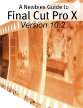 Cover art for A Newbies Guide to Final Cut Pro X (Version 10.2): A Beginnings Guide to Video Editing Like a Pro