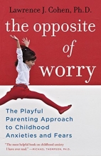Cover art for The Opposite of Worry: The Playful Parenting Approach to Childhood Anxieties and Fears