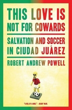 Cover art for This Love Is Not For Cowards: Salvation and Soccer in Ciudad Jurez
