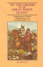 Cover art for By the Orders of the Great White Queen: Campaigning in Zululand Through the Eyes of the British Soldier, 1879