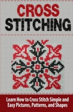 Cover art for Cross Stitching: Learn How to Cross Stitch Quickly With Proven Techniques and Simple Instruction (Volume 1)