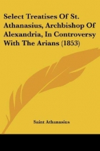 Cover art for Select Treatises Of St. Athanasius, Archbishop Of Alexandria, In Controversy With The Arians (1853)