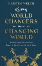 Cover art for Raising World Changers in a Changing World: How One Family Discovered the Beauty of Sacrifice and the Joy of Giving