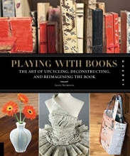 Cover art for Playing with Books: The Art of Upcycling, Deconstructing, and Reimagining the Book