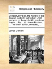 Cover art for Christ crucify'd: or, the marrow of the Gospel, evidently set forth in LXXII sermons on the whole 53d chapter of Isaiah. ... By ... Mr. James Durham, ... The fourth edition, corrected, ...