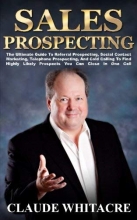 Cover art for Sales Prospecting: The Ultimate Guide To Referral Prospecting, Social Contact Marketing, Telephone Prospecting, And Cold Calling To Find Highly Likely Prospects You Can Close In One Call