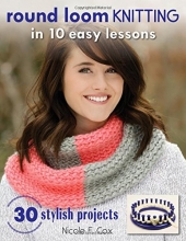 Cover art for Round Loom Knitting in 10 Easy Lessons: 30 Stylish Projects