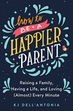 Cover art for How to be a Happier Parent: Raising a Family, Having a Life, and Loving (Almost) Every Minute