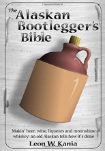 Cover art for The Alaskan Bootlegger's Bible: Making Beer, Wine, Liqueurs and Moonshine whiskey