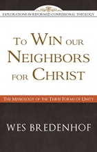 Cover art for To Win Our Neighbors for Christ: The Missiology of the Three Forms of Unity (Explorations in Reformed Confessional Theology)