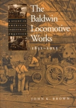 Cover art for The Baldwin Locomotive Works, 1831-1915: A Study in American Industrial Practice (Studies in Industry and Society)