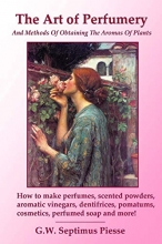 Cover art for The Art of Perfumery and Methods of Obtaining the Aromas of Plants: How to make perfumes, scented powders, aromatic vinegars, dentifrices, pomatums, cosmetics, perfumed soap and more!
