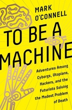 Cover art for To Be a Machine: Adventures Among Cyborgs, Utopians, Hackers, and the Futurists Solving the Modest Problem of Death
