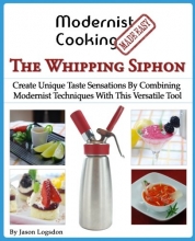 Cover art for Modernist Cooking Made Easy: The Whipping Siphon: Create Unique Taste Sensations By Combining Modernist Techniques With This Versatile Tool