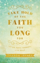 Cover art for Take Hold of the Faith You Long For: Let Go, Move Forward, Live Bold