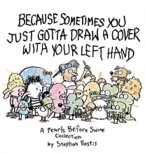 Cover art for Because Sometimes You Just Gotta Draw a Cover with Your Left Hand: A Pearls Before Swine Collection (Volume 17)