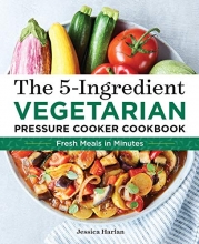Cover art for The 5-Ingredient Vegetarian Pressure Cooker Cookbook: Fresh Pressure Cooker Recipes for Meals in Minutes