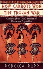 Cover art for How Carrots Won the Trojan War: Curious (but True) Stories of Common Vegetables